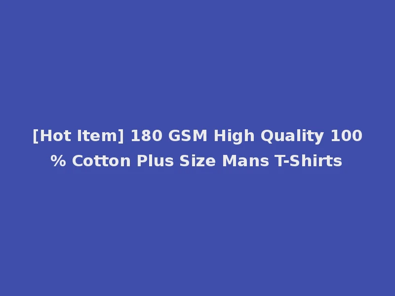 [Hot Item] 180 GSM High Quality 100% Cotton Plus Size Mans T-Shirts
