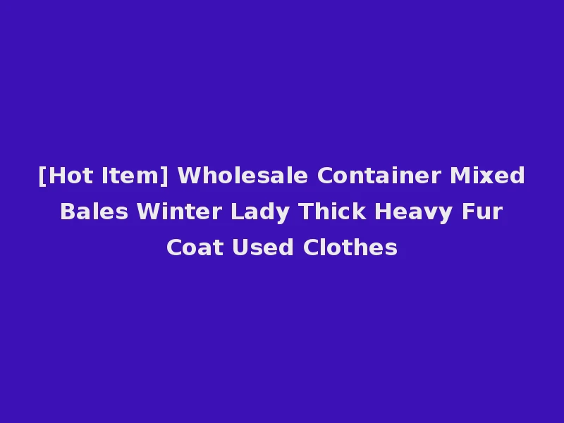 [Hot Item] Wholesale Container Mixed Bales Winter Lady Thick Heavy Fur Coat Used Clothes