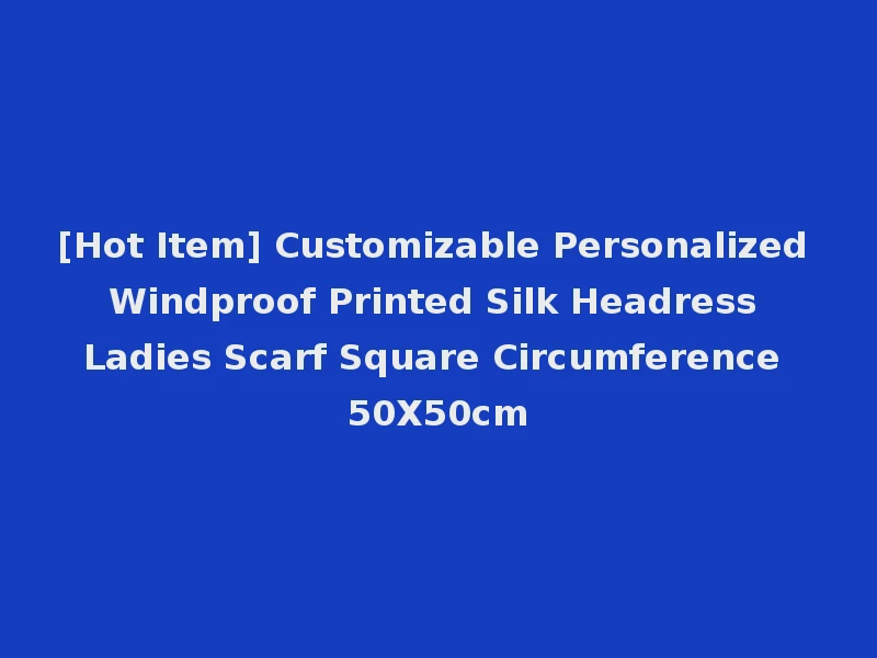 [Hot Item] Customizable Personalized Windproof Printed Silk Headress Ladies Scarf Square Circumference 50X50cm