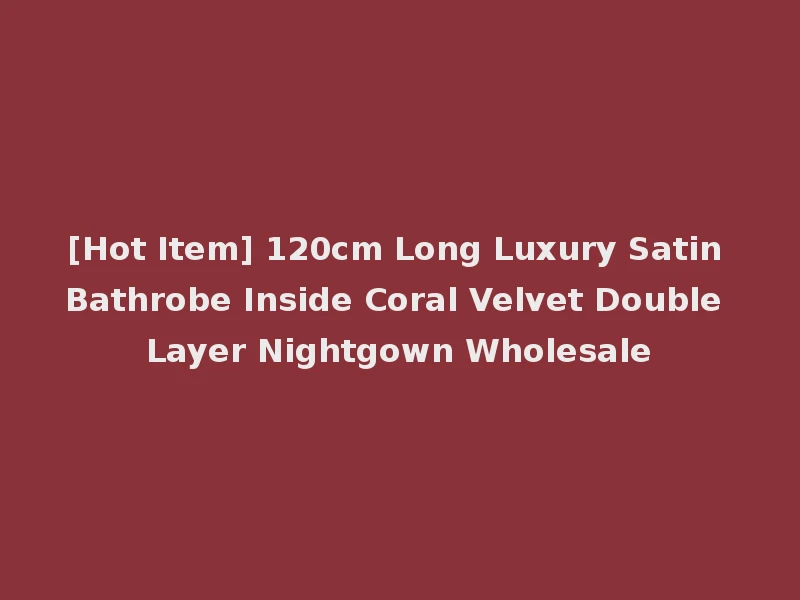 [Hot Item] 120cm Long Luxury Satin Bathrobe Inside Coral Velvet Double Layer Nightgown Wholesale