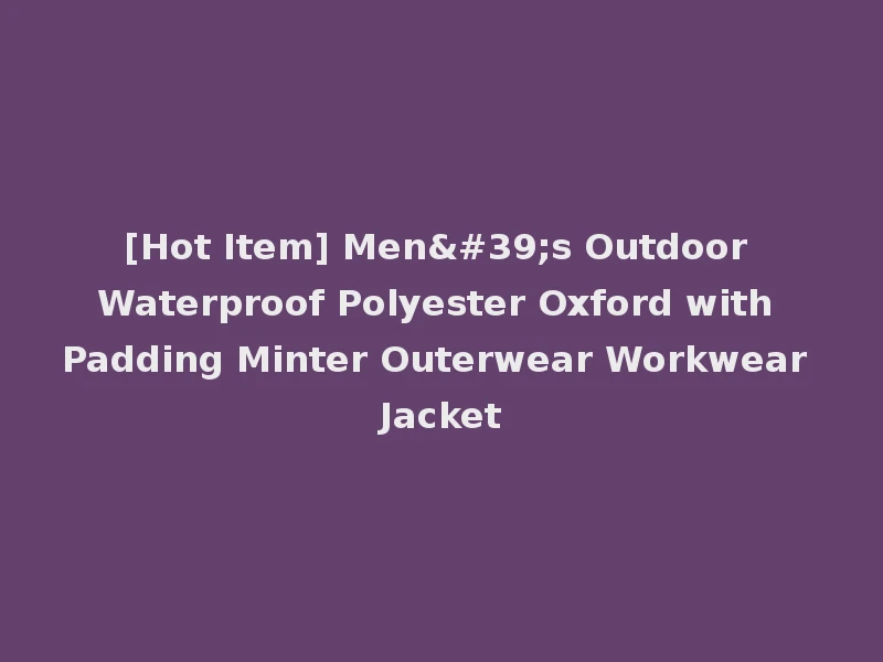 [Hot Item] Men's Outdoor Waterproof Polyester Oxford with Padding Minter Outerwear Workwear Jacket