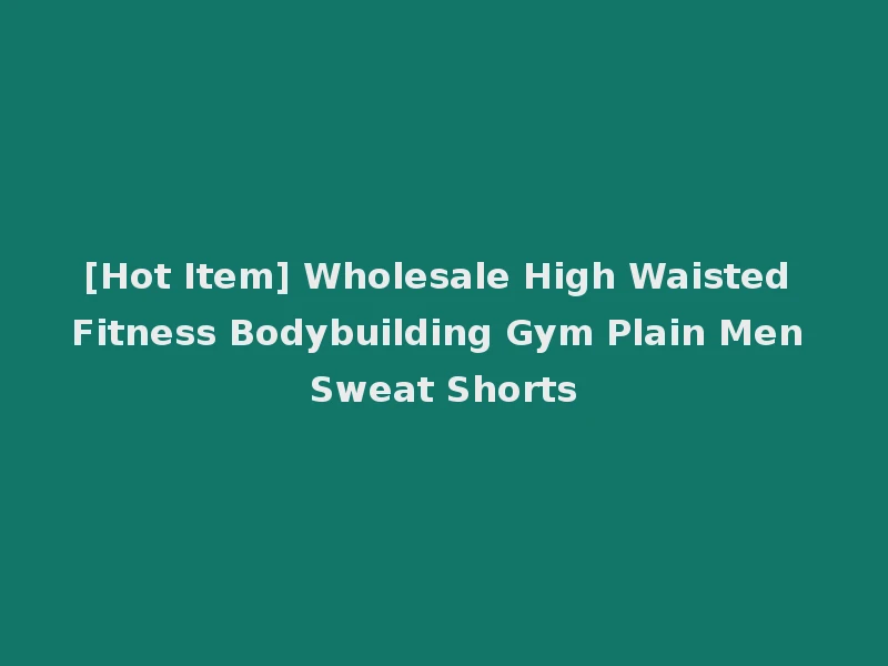 [Hot Item] Wholesale High Waisted Fitness Bodybuilding Gym Plain Men Sweat Shorts