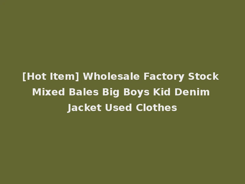 [Hot Item] Wholesale Factory Stock Mixed Bales Big Boys Kid Denim Jacket Used Clothes