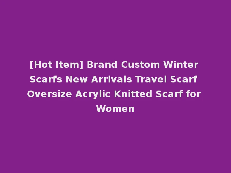 [Hot Item] Brand Custom Winter Scarfs New Arrivals Travel Scarf Oversize Acrylic Knitted Scarf for Women