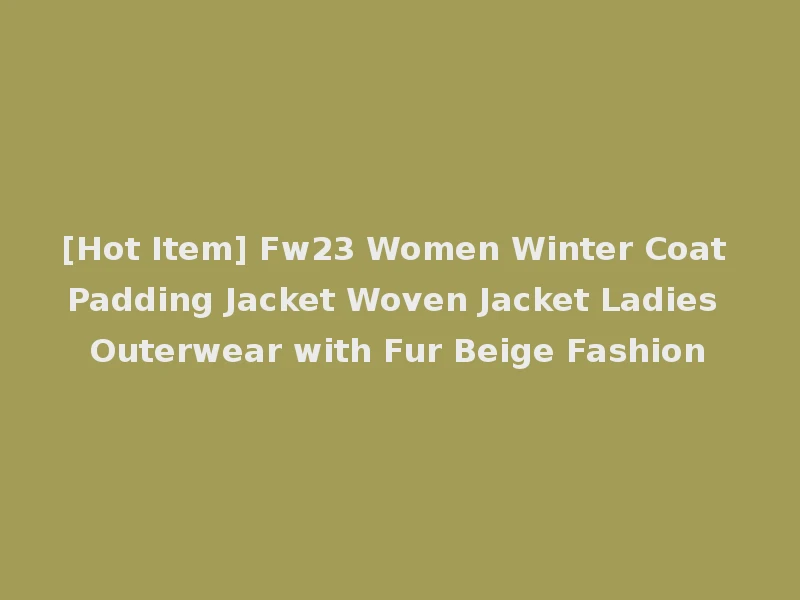 [Hot Item] Fw23 Women Winter Coat Padding Jacket Woven Jacket Ladies Outerwear with Fur Beige Fashion
