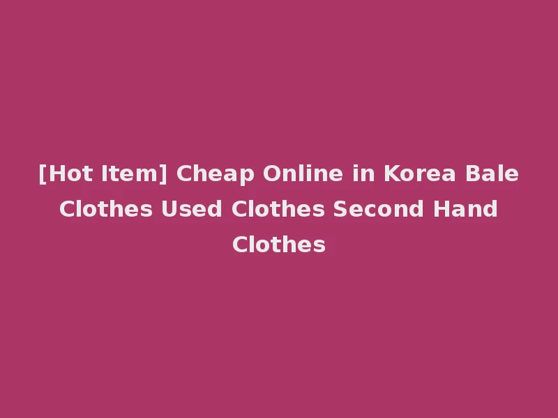 [Hot Item] Cheap Online in Korea Bale Clothes Used Clothes Second Hand Clothes