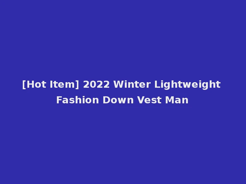 [Hot Item] 2022 Winter Lightweight Fashion Down Vest Man