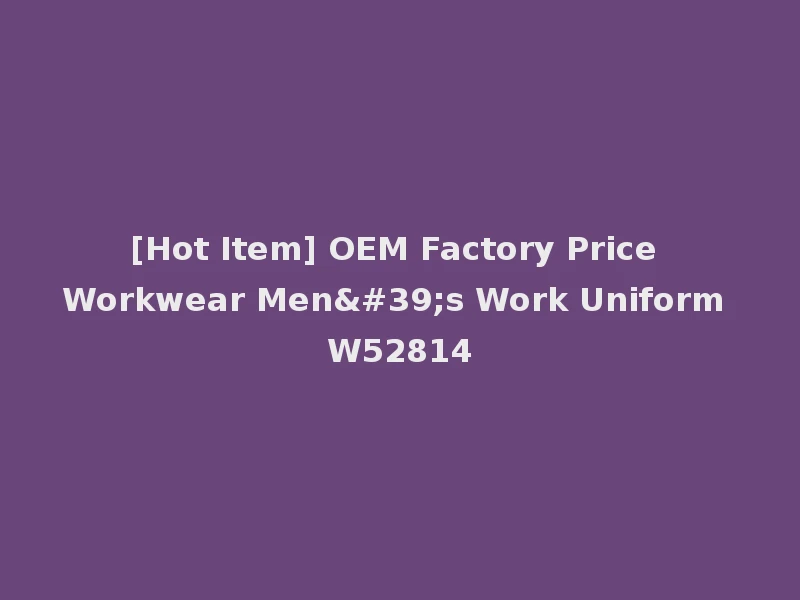 [Hot Item] OEM Factory Price Workwear Men's Work Uniform W52814