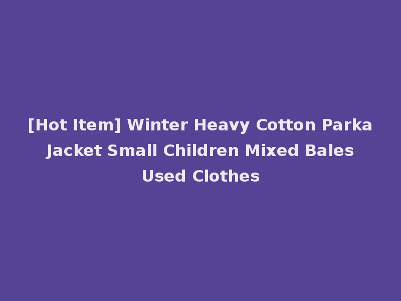 [Hot Item] Winter Heavy Cotton Parka Jacket Small Children Mixed Bales Used Clothes
