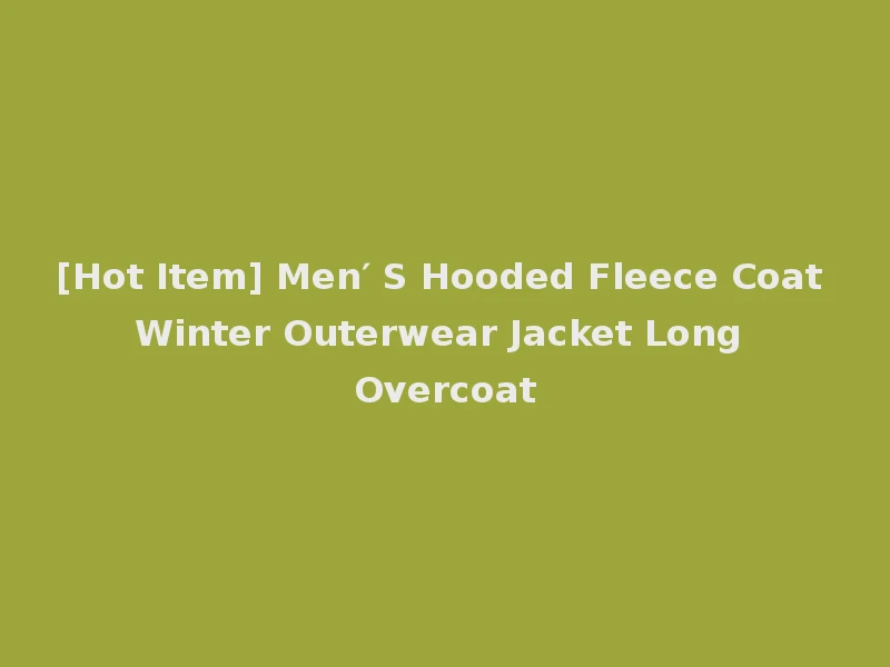[Hot Item] Men′ S Hooded Fleece Coat Winter Outerwear Jacket Long Overcoat