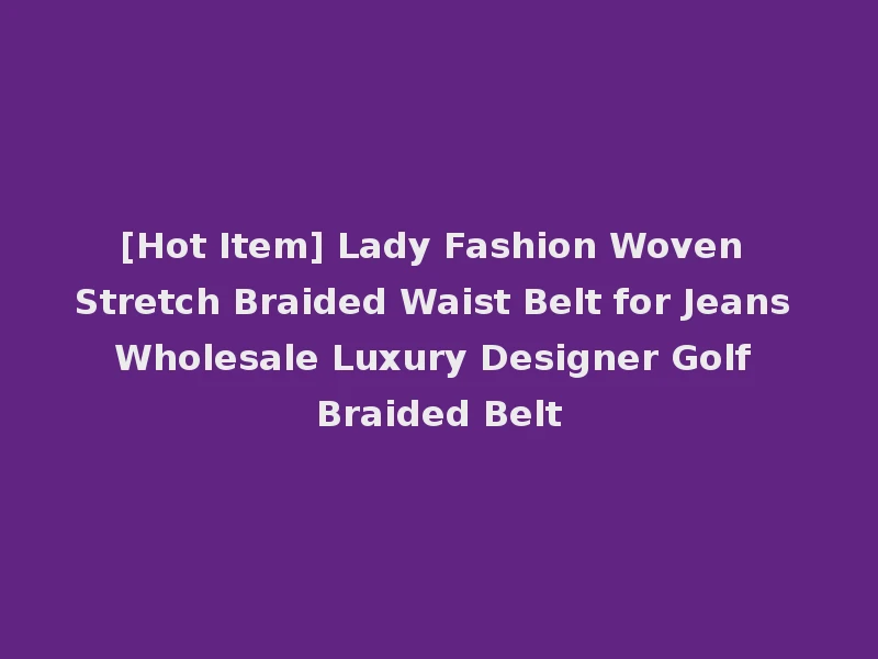 [Hot Item] Lady Fashion Woven Stretch Braided Waist Belt for Jeans Wholesale Luxury Designer Golf Braided Belt