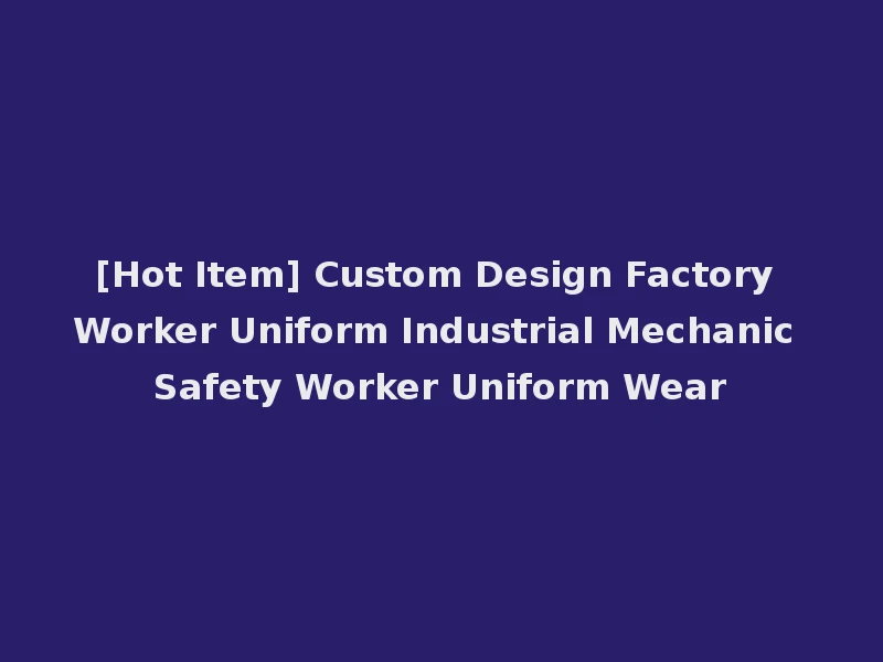 [Hot Item] Custom Design Factory Worker Uniform Industrial Mechanic Safety Worker Uniform Wear
