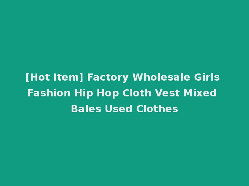 [Hot Item] Factory Wholesale Girls Fashion Hip Hop Cloth Vest Mixed Bales Used Clothes