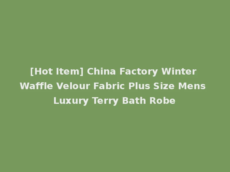[Hot Item] China Factory Winter Waffle Velour Fabric Plus Size Mens Luxury Terry Bath Robe