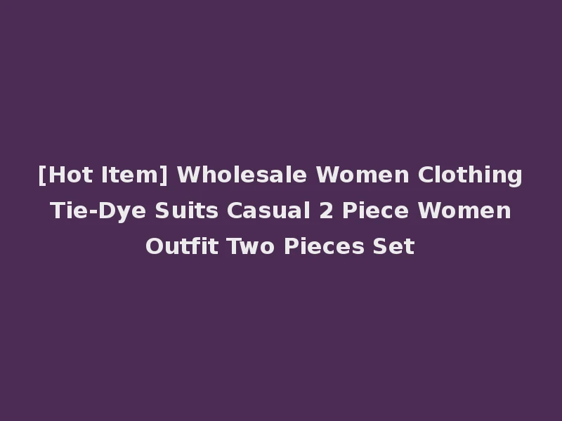 [Hot Item] Wholesale Women Clothing Tie-Dye Suits Casual 2 Piece Women Outfit Two Pieces Set