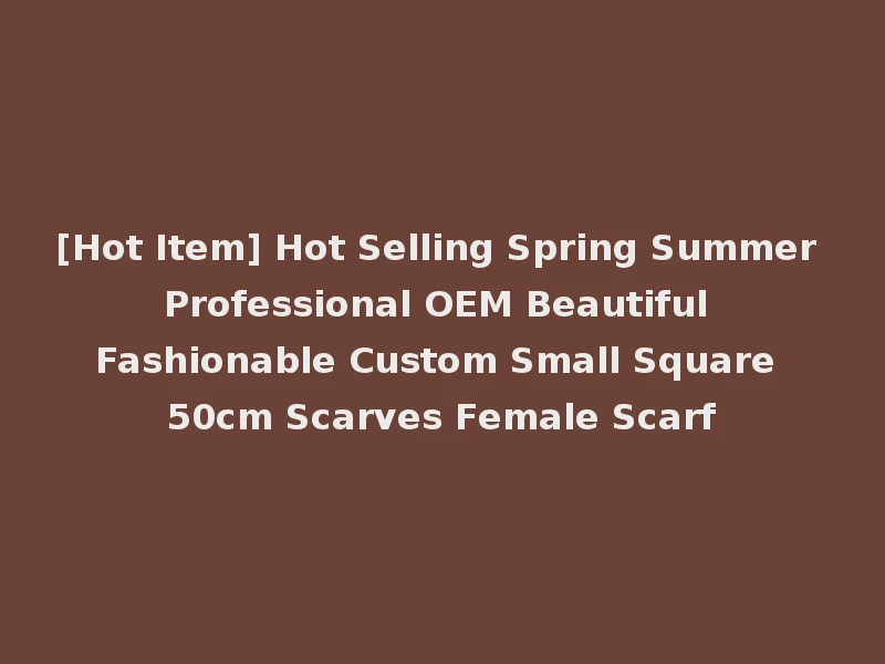 [Hot Item] Hot Selling Spring Summer Professional OEM Beautiful Fashionable Custom Small Square 50cm Scarves Female Scarf