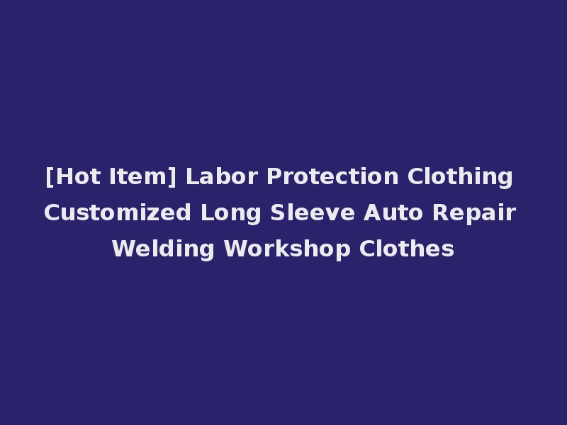 [Hot Item] Labor Protection Clothing Customized Long Sleeve Auto Repair Welding Workshop Clothes
