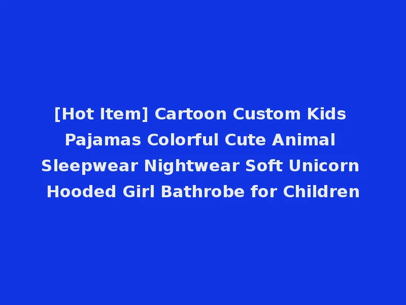 [Hot Item] Cartoon Custom Kids Pajamas Colorful Cute Animal Sleepwear Nightwear Soft Unicorn Hooded Girl Bathrobe for Children