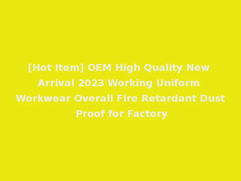 [Hot Item] OEM High Quality New Arrival 2023 Working Uniform Workwear Overall Fire Retardant Dust Proof for Factory