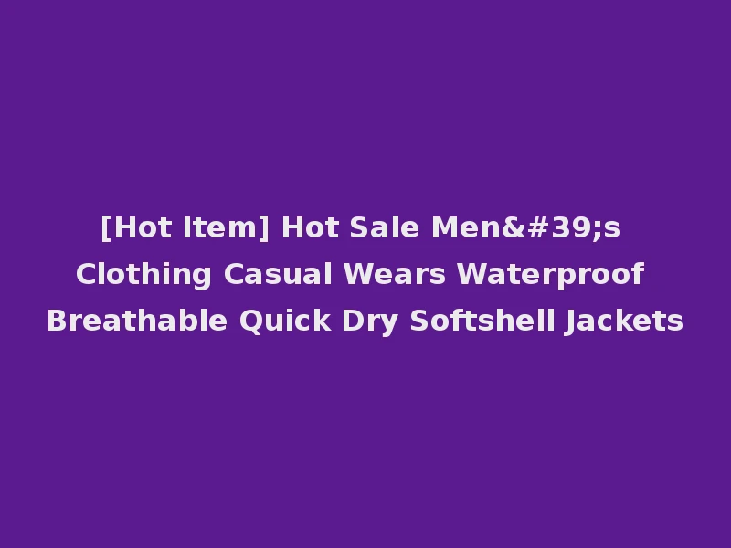 [Hot Item] Hot Sale Men's Clothing Casual Wears Waterproof Breathable Quick Dry Softshell Jackets