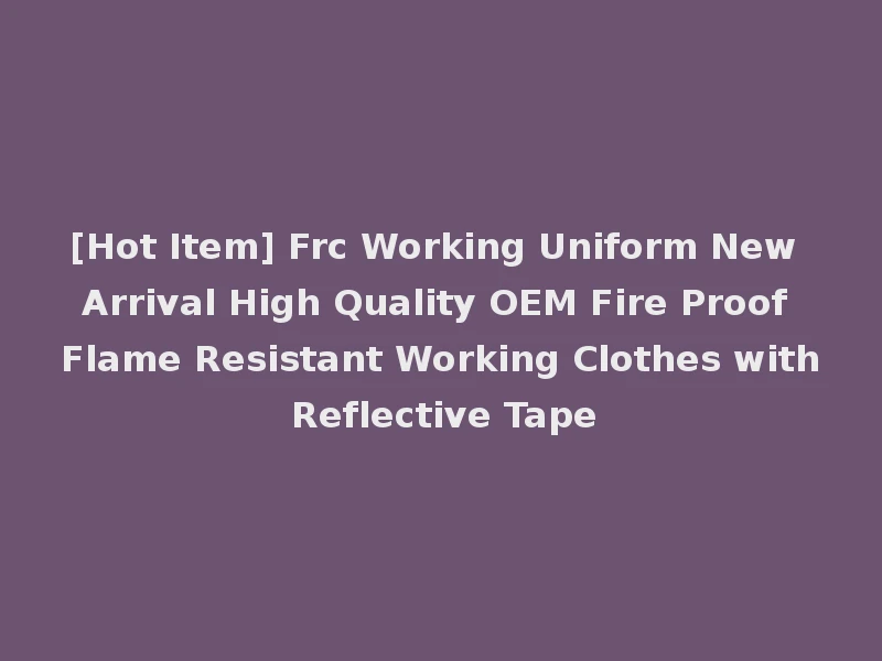 [Hot Item] Frc Working Uniform New Arrival High Quality OEM Fire Proof Flame Resistant Working Clothes with Reflective Tape