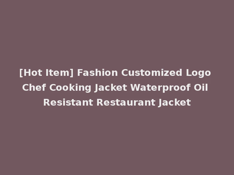 [Hot Item] Fashion Customized Logo Chef Cooking Jacket Waterproof Oil Resistant Restaurant Jacket