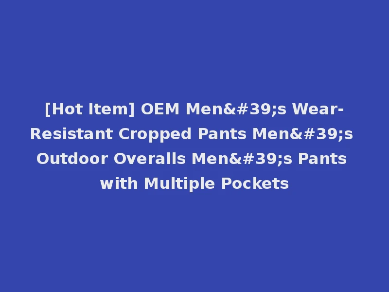 [Hot Item] OEM Men's Wear-Resistant Cropped Pants Men's Outdoor Overalls Men's Pants with Multiple Pockets