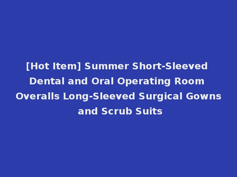 [Hot Item] Summer Short-Sleeved Dental and Oral Operating Room Overalls Long-Sleeved Surgical Gowns and Scrub Suits