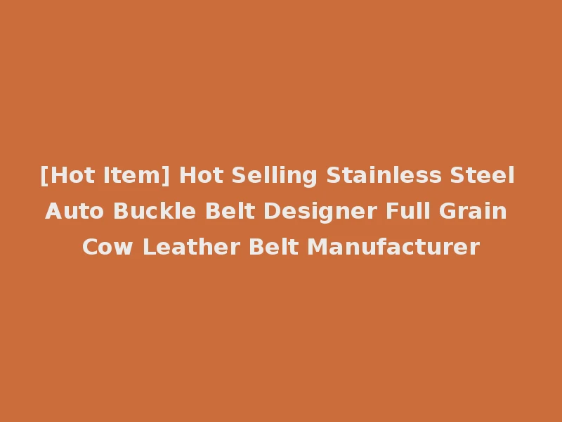 [Hot Item] Hot Selling Stainless Steel Auto Buckle Belt Designer Full Grain Cow Leather Belt Manufacturer