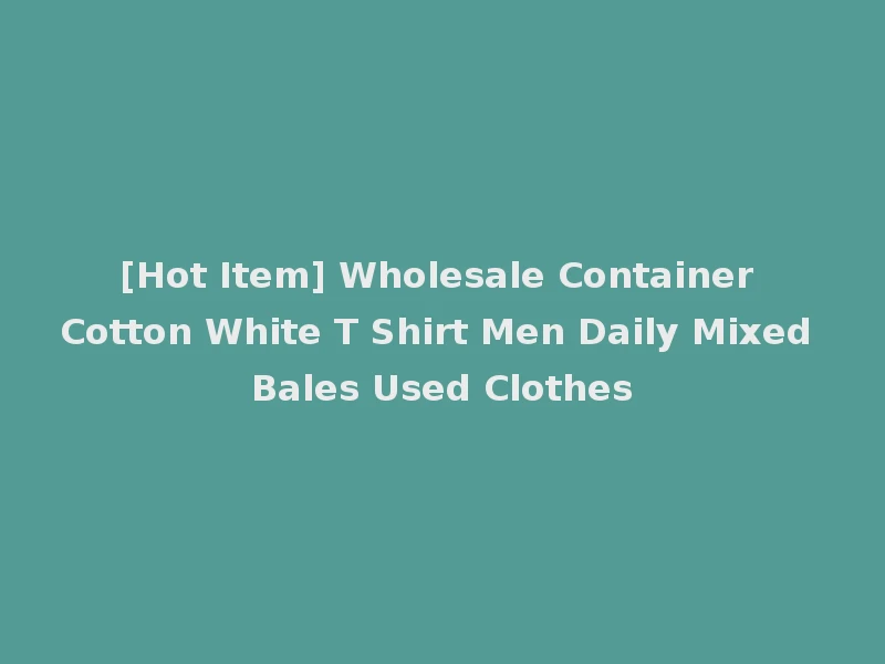 [Hot Item] Wholesale Container Cotton White T Shirt Men Daily Mixed Bales Used Clothes