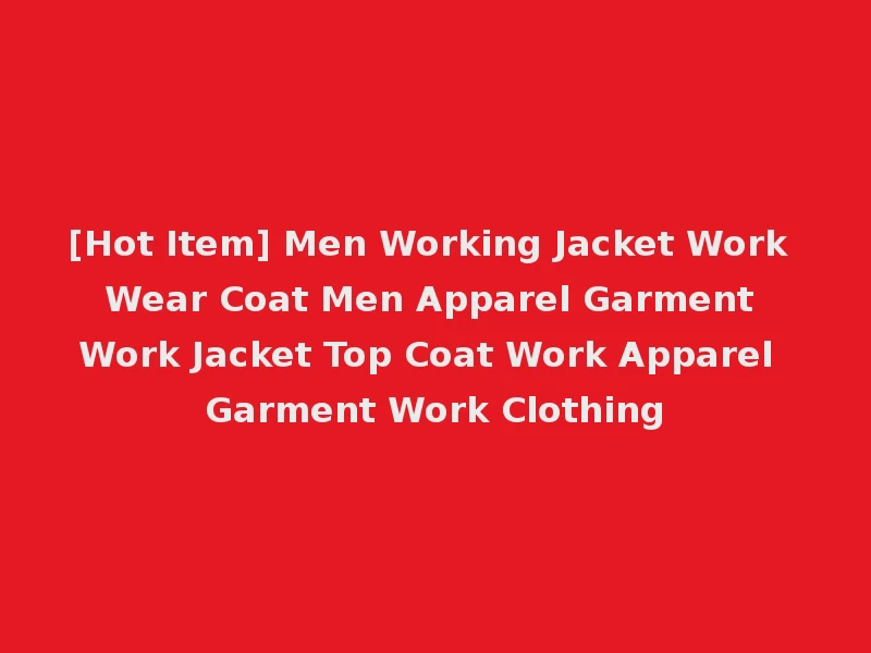 [Hot Item] Men Working Jacket Work Wear Coat Men Apparel Garment Work Jacket Top Coat Work Apparel Garment Work Clothing