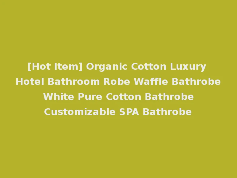 [Hot Item] Organic Cotton Luxury Hotel Bathroom Robe Waffle Bathrobe White Pure Cotton Bathrobe Customizable SPA Bathrobe