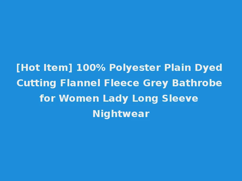 [Hot Item] 100% Polyester Plain Dyed Cutting Flannel Fleece Grey Bathrobe for Women Lady Long Sleeve Nightwear
