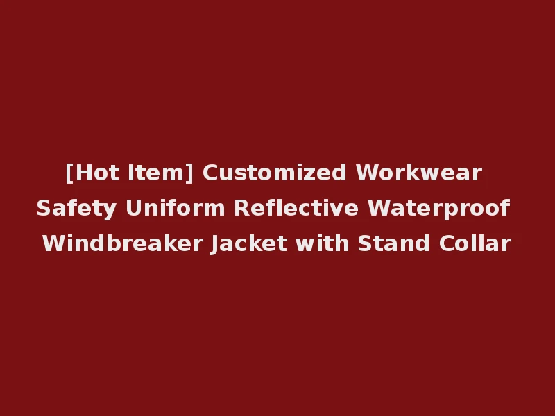 [Hot Item] Customized Workwear Safety Uniform Reflective Waterproof Windbreaker Jacket with Stand Collar