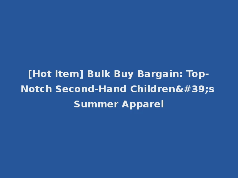 [Hot Item] Bulk Buy Bargain: Top-Notch Second-Hand Children's Summer Apparel