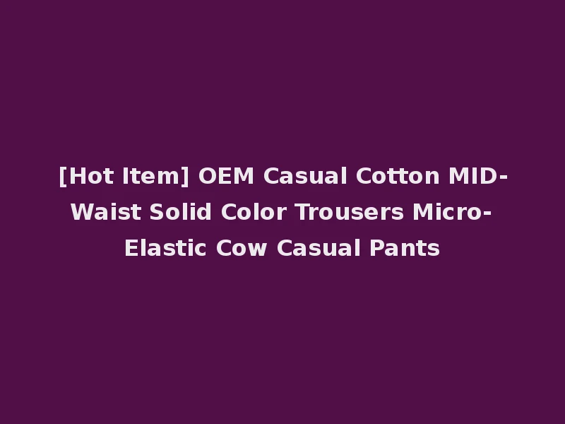 [Hot Item] OEM Casual Cotton MID-Waist Solid Color Trousers Micro-Elastic Cow Casual Pants