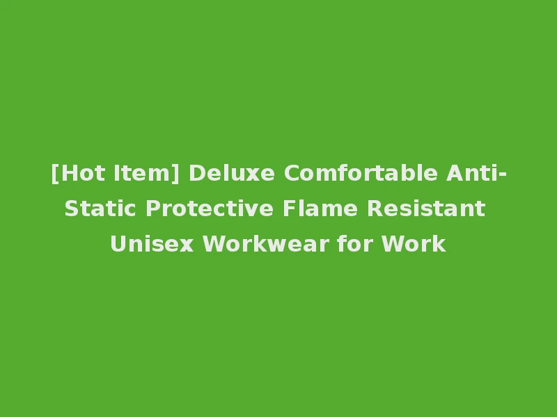 [Hot Item] Deluxe Comfortable Anti-Static Protective Flame Resistant Unisex Workwear for Work