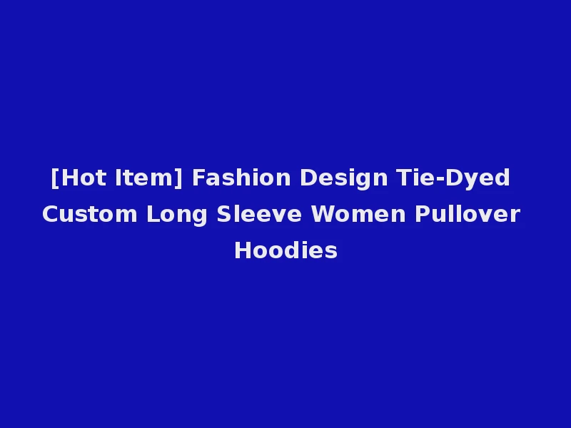 [Hot Item] Fashion Design Tie-Dyed Custom Long Sleeve Women Pullover Hoodies