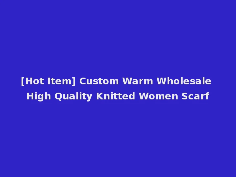 [Hot Item] Custom Warm Wholesale High Quality Knitted Women Scarf