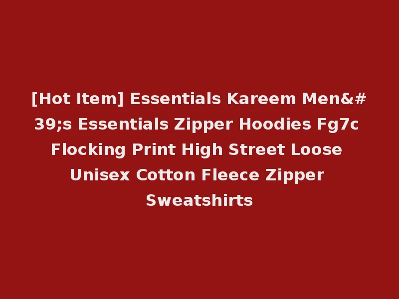 [Hot Item] Essentials Kareem Men's Essentials Zipper Hoodies Fg7c Flocking Print High Street Loose Unisex Cotton Fleece Zipper Sweatshirts
