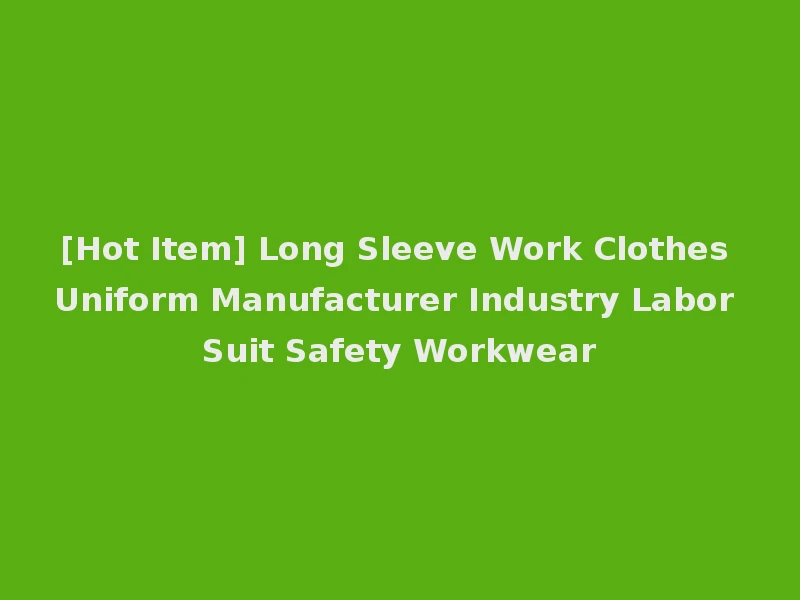 [Hot Item] Long Sleeve Work Clothes Uniform Manufacturer Industry Labor Suit Safety Workwear