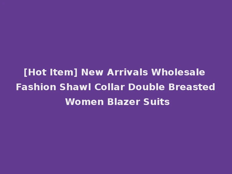 [Hot Item] New Arrivals Wholesale Fashion Shawl Collar Double Breasted Women Blazer Suits