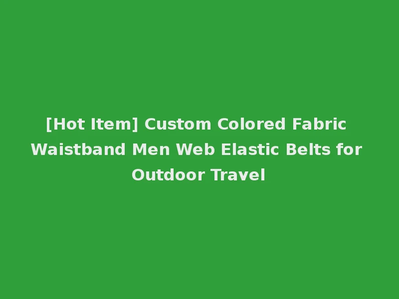 [Hot Item] Custom Colored Fabric Waistband Men Web Elastic Belts for Outdoor Travel
