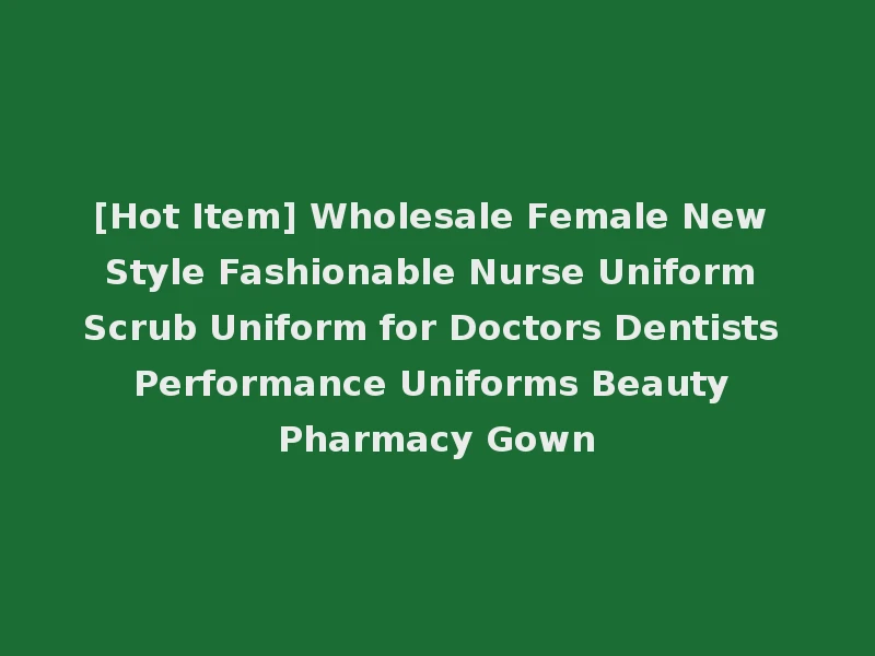 [Hot Item] Wholesale Female New Style Fashionable Nurse Uniform Scrub Uniform for Doctors Dentists Performance Uniforms Beauty Pharmacy Gown