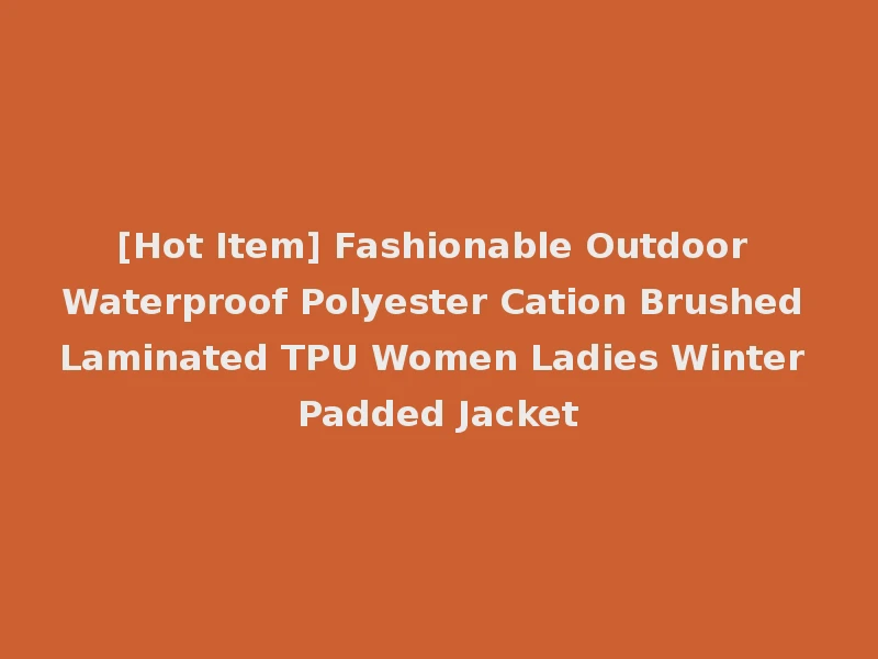 [Hot Item] Fashionable Outdoor Waterproof Polyester Cation Brushed Laminated TPU Women Ladies Winter Padded Jacket