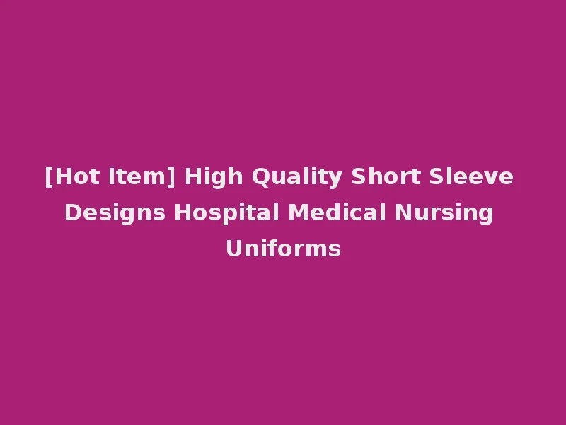 [Hot Item] High Quality Short Sleeve Designs Hospital Medical Nursing Uniforms