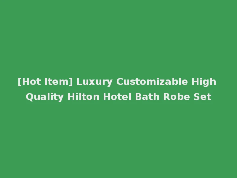 [Hot Item] Luxury Customizable High Quality Hilton Hotel Bath Robe Set