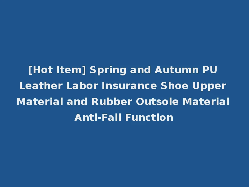 [Hot Item] Spring and Autumn PU Leather Labor Insurance Shoe Upper Material and Rubber Outsole Material Anti-Fall Function