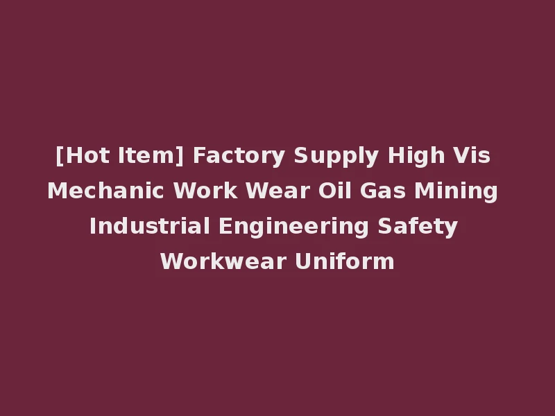 [Hot Item] Factory Supply High Vis Mechanic Work Wear Oil Gas Mining Industrial Engineering Safety Workwear Uniform