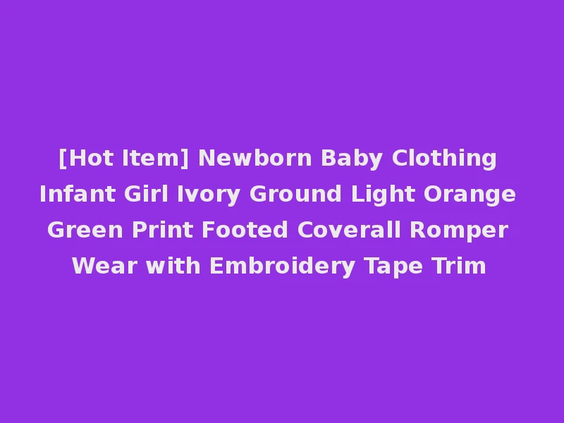 [Hot Item] Newborn Baby Clothing Infant Girl Ivory Ground Light Orange Green Print Footed Coverall Romper Wear with Embroidery Tape Trim